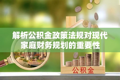 蓬安解析公积金政策法规对现代家庭财务规划的重要性