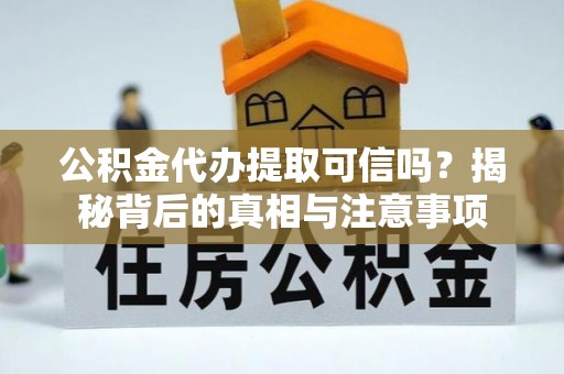 蓬安公积金代办提取可信吗？揭秘背后的真相与注意事项