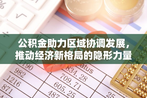 蓬安公积金助力区域协调发展，推动经济新格局的隐形力量