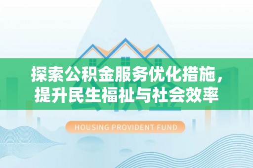 蓬安探索公积金服务优化措施，提升民生福祉与社会效率