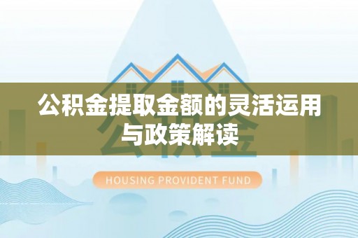 蓬安公积金提取金额的灵活运用与政策解读