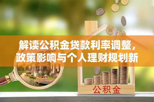 蓬安解读公积金贷款利率调整，政策影响与个人理财规划新思路