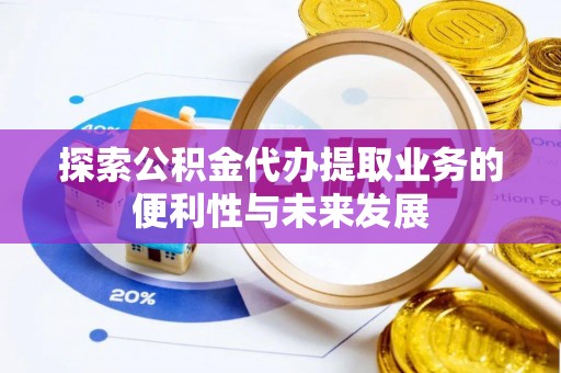 蓬安探索公积金代办提取业务的便利性与未来发展