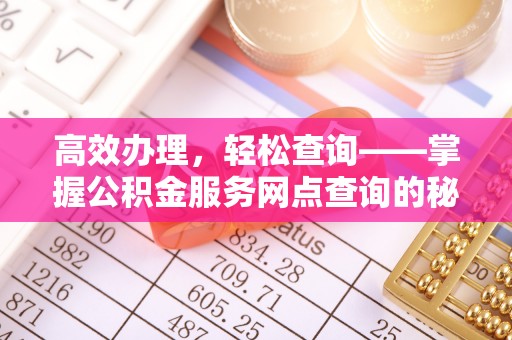 蓬安高效办理，轻松查询——掌握公积金服务网点查询的秘诀