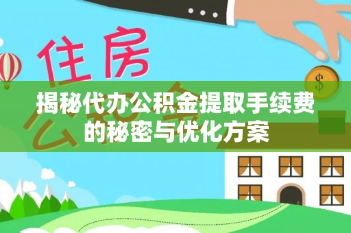 蓬安揭秘代办公积金提取手续费的秘密与优化方案