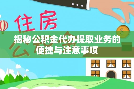 蓬安揭秘公积金代办提取业务的便捷与注意事项