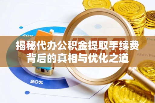蓬安揭秘代办公积金提取手续费背后的真相与优化之道