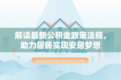 蓬安解读最新公积金政策法规，助力居民实现安居梦想