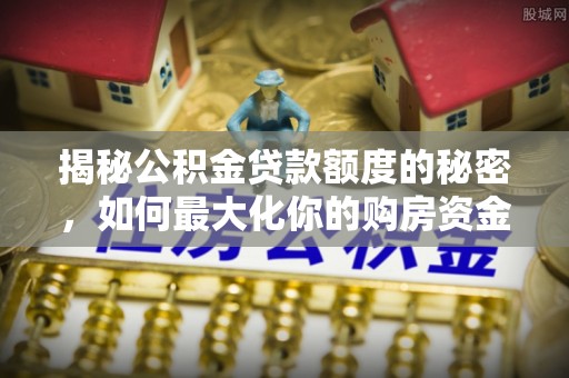 蓬安揭秘公积金贷款额度的秘密，如何最大化你的购房资金