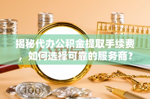 蓬安揭秘代办公积金提取手续费，如何选择可靠的服务商？