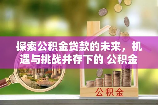 蓬安探索公积金贷款的未来，机遇与挑战并存下的 公积金贷款风险防控