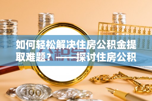 蓬安如何轻松解决住房公积金提取难题？——探讨住房公积金提取代办服务