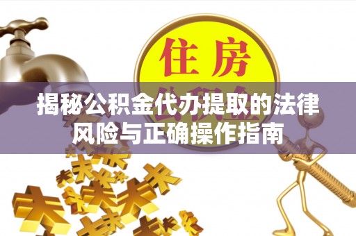 蓬安揭秘公积金代办提取的法律风险与正确操作指南