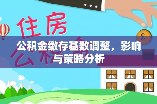 蓬安公积金缴存基数调整，影响与策略分析