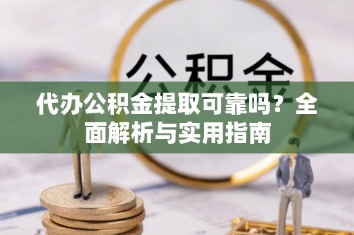 蓬安代办公积金提取可靠吗？全面解析与实用指南