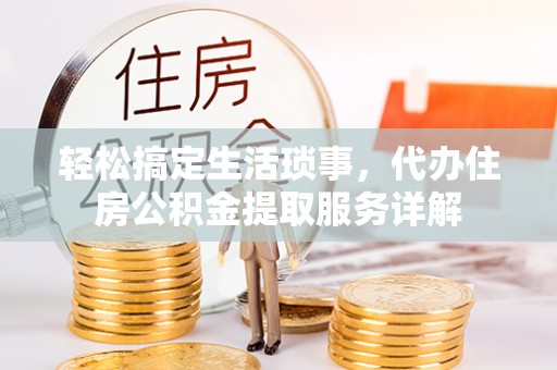 蓬安轻松搞定生活琐事，代办住房公积金提取服务详解