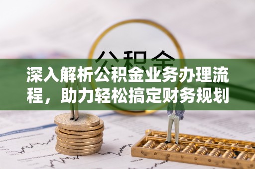 蓬安深入解析公积金业务办理流程，助力轻松搞定财务规划