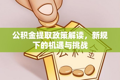 蓬安公积金提取政策解读，新规下的机遇与挑战