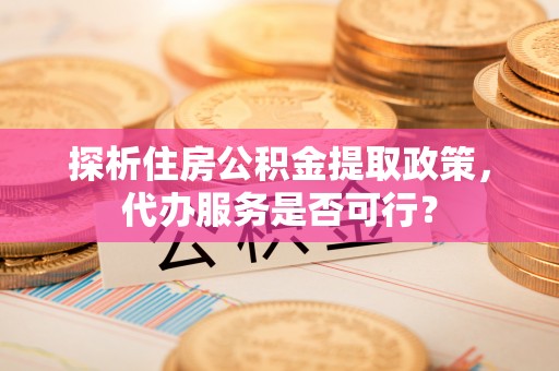 蓬安探析住房公积金提取政策，代办服务是否可行？