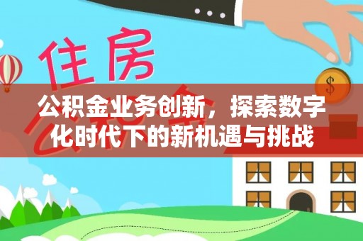 蓬安公积金业务创新，探索数字化时代下的新机遇与挑战