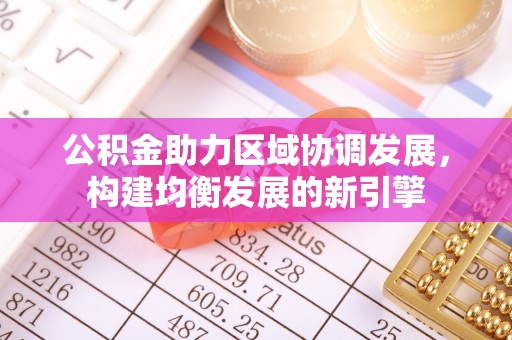 蓬安公积金助力区域协调发展，构建均衡发展的新引擎