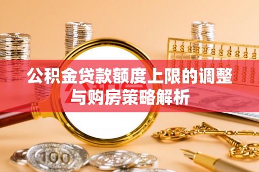 蓬安公积金贷款额度上限的调整与购房策略解析