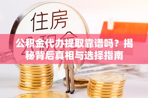 蓬安公积金代办提取靠谱吗？揭秘背后真相与选择指南