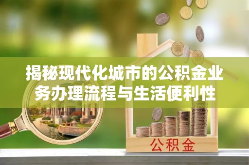 蓬安揭秘现代化城市的公积金业务办理流程与生活便利性