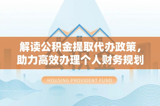 蓬安解读公积金提取代办政策，助力高效办理个人财务规划