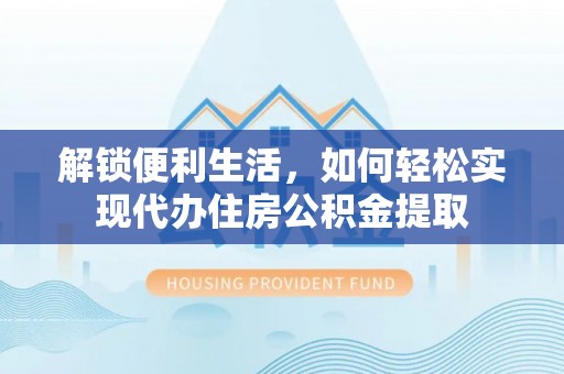 蓬安解锁便利生活，如何轻松实现代办住房公积金提取