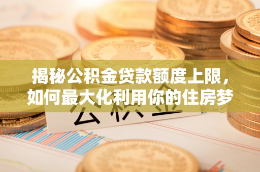蓬安揭秘公积金贷款额度上限，如何最大化利用你的住房梦想资金？
