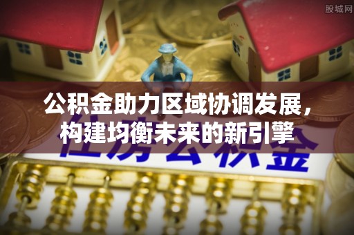 蓬安公积金助力区域协调发展，构建均衡未来的新引擎