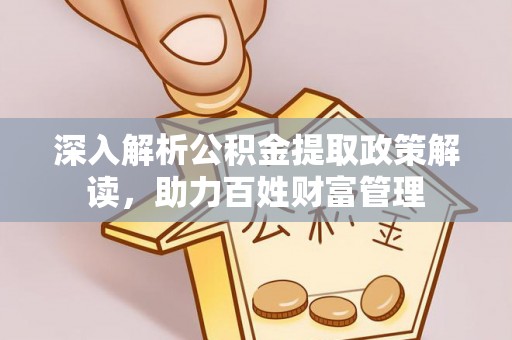 蓬安深入解析公积金提取政策解读，助力百姓财富管理