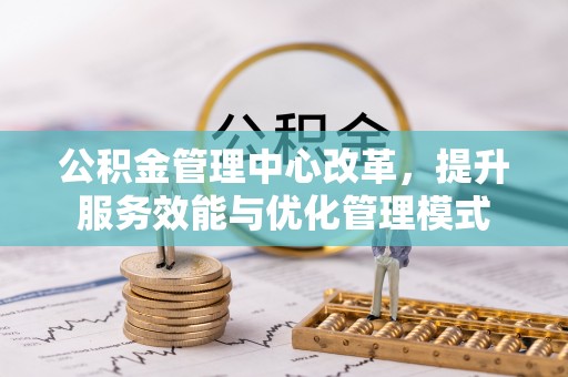 蓬安公积金管理中心改革，提升服务效能与优化管理模式