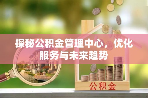 蓬安探秘公积金管理中心，优化服务与未来趋势