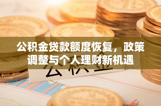 蓬安公积金贷款额度恢复，政策调整与个人理财新机遇