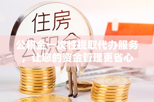 蓬安公积金一次性提取代办服务，让您的资金管理更省心