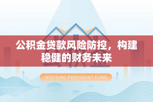 蓬安公积金贷款风险防控，构建稳健的财务未来