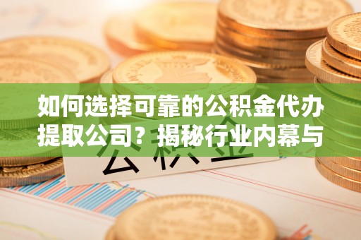 蓬安如何选择可靠的公积金代办提取公司？揭秘行业内幕与服务指南