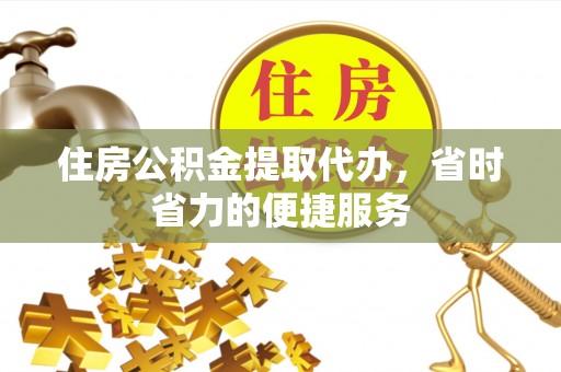 蓬安住房公积金提取代办，省时省力的便捷服务