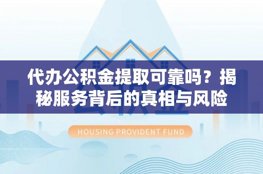 蓬安代办公积金提取可靠吗？揭秘服务背后的真相与风险
