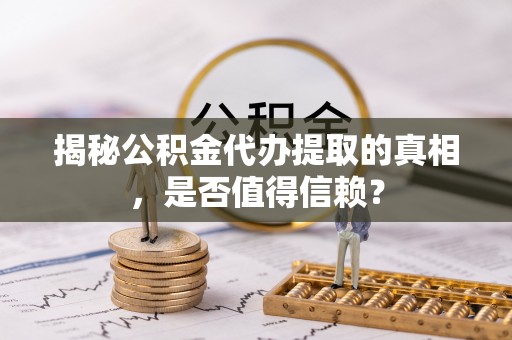 蓬安揭秘公积金代办提取的真相，是否值得信赖？