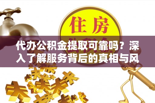 蓬安代办公积金提取可靠吗？深入了解服务背后的真相与风险