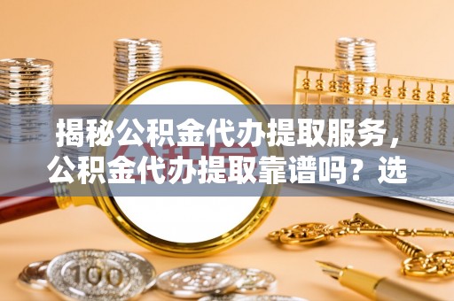 蓬安揭秘公积金代办提取服务，公积金代办提取靠谱吗？选择需谨慎