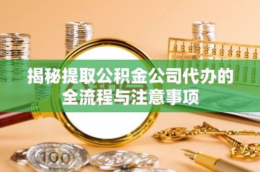 蓬安揭秘提取公积金公司代办的全流程与注意事项