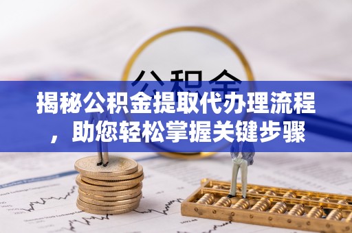 蓬安揭秘公积金提取代办理流程，助您轻松掌握关键步骤