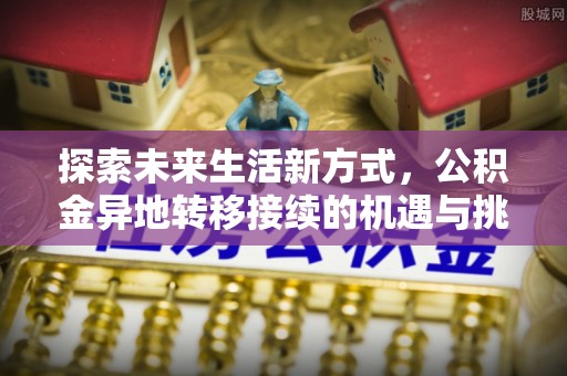 蓬安探索未来生活新方式，公积金异地转移接续的机遇与挑战