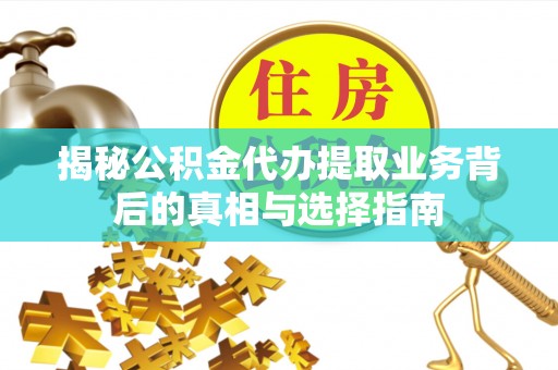 蓬安揭秘公积金代办提取业务背后的真相与选择指南