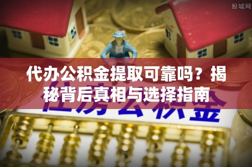 蓬安代办公积金提取可靠吗？揭秘背后真相与选择指南