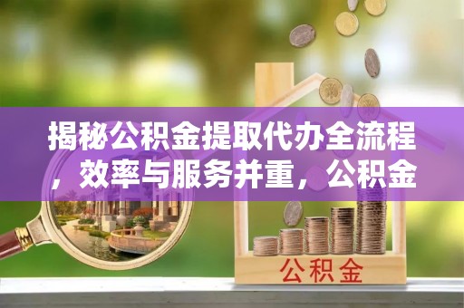 蓬安揭秘公积金提取代办全流程，效率与服务并重，公积金提取代办要多久不再是难题